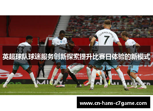 英超球队球迷服务创新探索提升比赛日体验的新模式 英超球队球迷服务创新探索提升比赛日体验的新模式