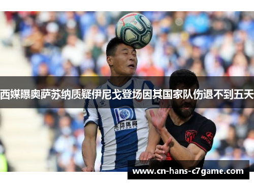 西媒曝奥萨苏纳质疑伊尼戈登场因其国家队伤退不到五天 西媒曝奥萨苏纳质疑伊尼戈登场因其国家队伤退不到五天