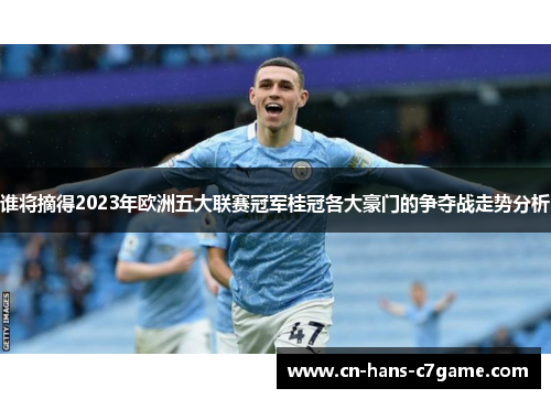 谁将摘得2023年欧洲五大联赛冠军桂冠各大豪门的争夺战走势分析 谁将摘得2023年欧洲五大联赛冠军桂冠各大豪门的争夺战走势分析