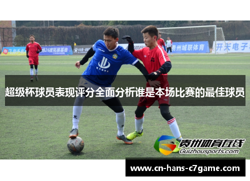 超级杯球员表现评分全面分析谁是本场比赛的最佳球员 超级杯球员表现评分全面分析谁是本场比赛的最佳球员