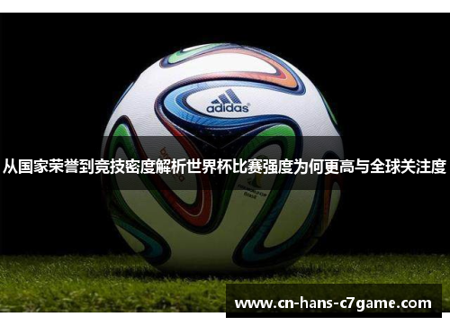 从国家荣誉到竞技密度解析世界杯比赛强度为何更高与全球关注度 从国家荣誉到竞技密度解析世界杯比赛强度为何更高与全球关注度