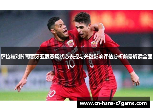 萨拉赫对阵葡萄牙亚冠赛场状态表现与关键影响评估分析前景解读全面 萨拉赫对阵葡萄牙亚冠赛场状态表现与关键影响评估分析前景解读全面
