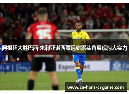 阿根廷大胜巴西 朱利亚诺西蒙尼崭露头角展现惊人实力 阿根廷大胜巴西 朱利亚诺西蒙尼崭露头角展现惊人实力