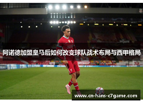 阿诺德加盟皇马后如何改变球队战术布局与西甲格局